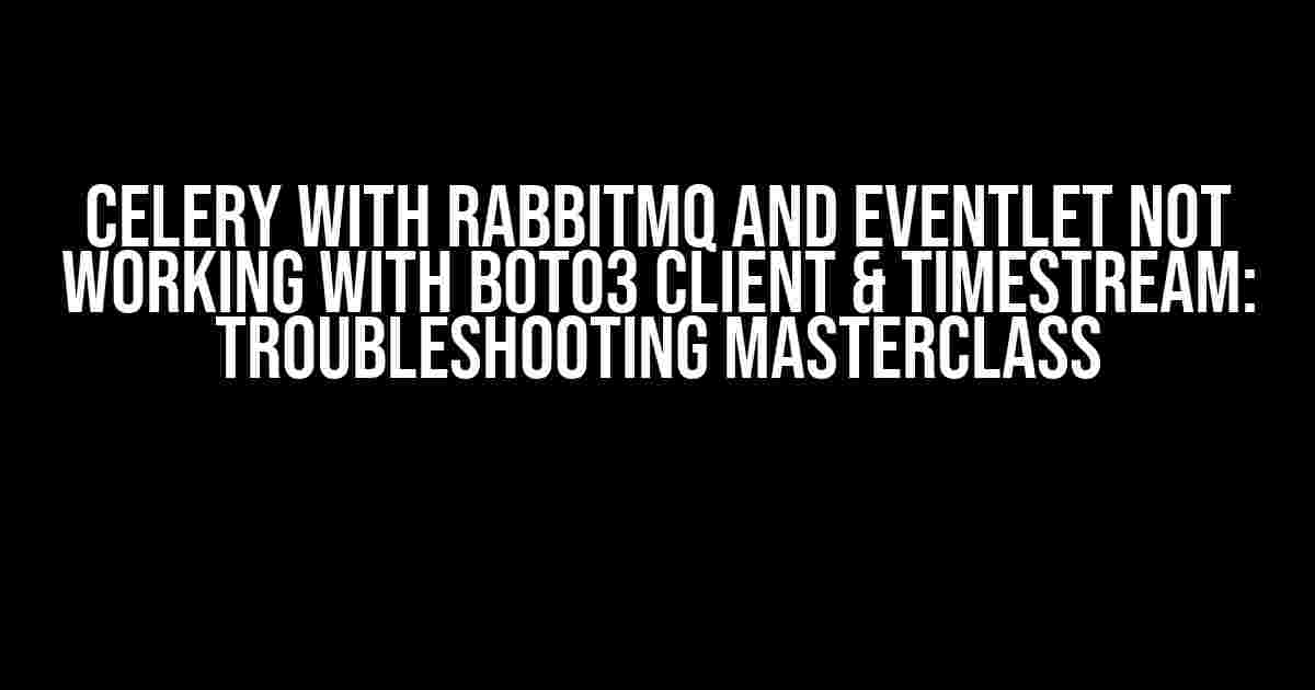 Celery with RabbitMQ and Eventlet Not Working with Boto3 Client & Timestream: Troubleshooting Masterclass