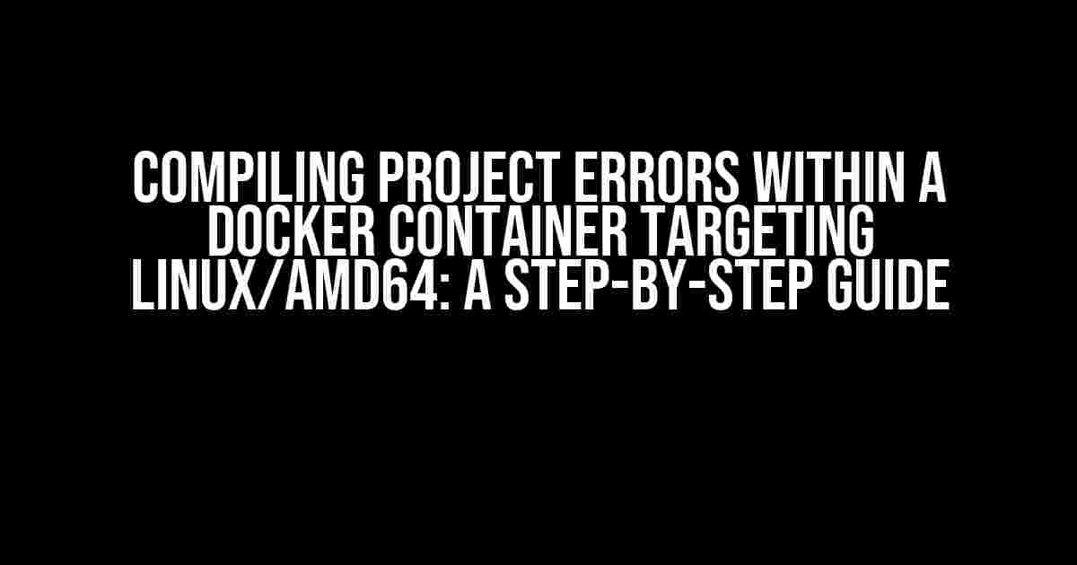 Compiling Project Errors within a Docker Container Targeting Linux/amd64: A Step-by-Step Guide