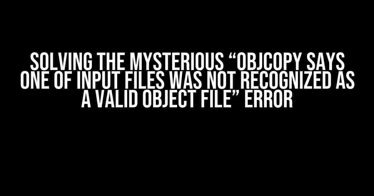 Solving the Mysterious “Objcopy says one of input files was not recognized as a valid object file” Error