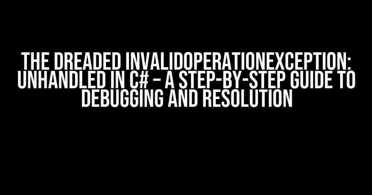 The Dreaded InvalidOperationException: Unhandled in C# – A Step-by-Step Guide to Debugging and Resolution