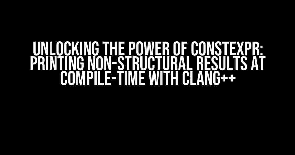 Unlocking the Power of constexpr: Printing Non-Structural Results at Compile-Time with Clang++