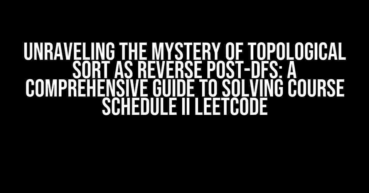 Unraveling the Mystery of Topological Sort as Reverse Post-DFS: A Comprehensive Guide to Solving Course Schedule II LeetCode