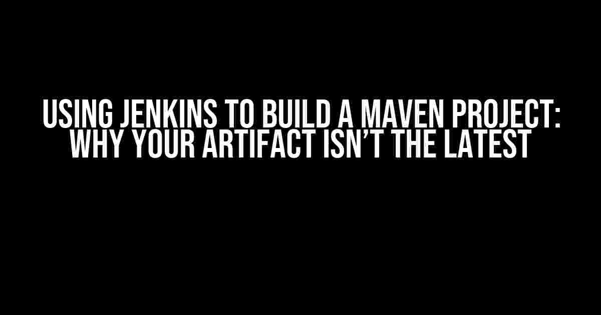 Using Jenkins to Build a Maven Project: Why Your Artifact Isn’t the Latest