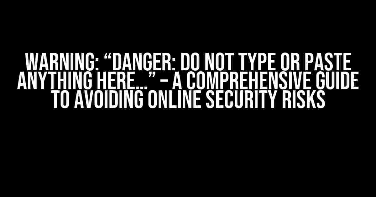 Warning: “Danger: Do not type or paste anything here…” – A Comprehensive Guide to Avoiding Online Security Risks